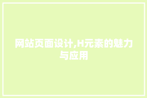 网站页面设计,H元素的魅力与应用