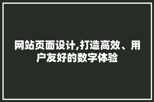 网站页面设计,打造高效、用户友好的数字体验