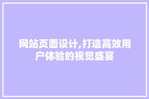 网站页面设计,打造高效用户体验的视觉盛宴