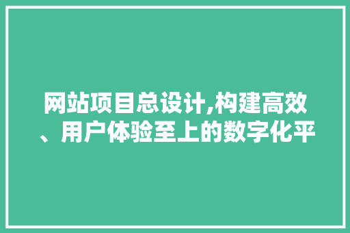 网站项目总设计,构建高效、用户体验至上的数字化平台