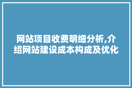 网站项目收费明细分析,介绍网站建设成本构成及优化步骤