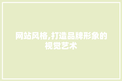 网站风格,打造品牌形象的视觉艺术