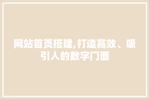 网站首页搭建,打造高效、吸引人的数字门面
