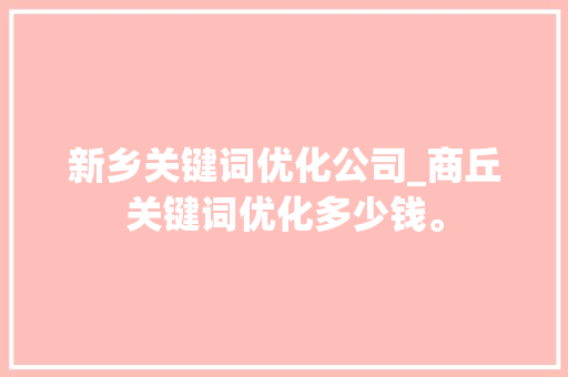新乡关键词优化公司_商丘关键词优化多少钱。 新乡关键词优化公司_商丘关键词优化多少钱。 SEO关键词