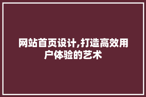 网站首页设计,打造高效用户体验的艺术
