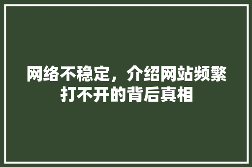 网络不稳定，介绍网站频繁打不开的背后真相