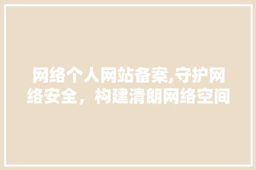 网络个人网站备案,守护网络安全，构建清朗网络空间