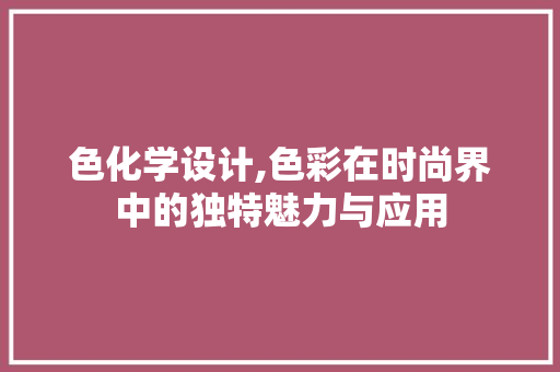 色化学设计,色彩在时尚界中的独特魅力与应用 色化学设计,色彩在时尚界中的独特魅力与应用 搜狗SEO
