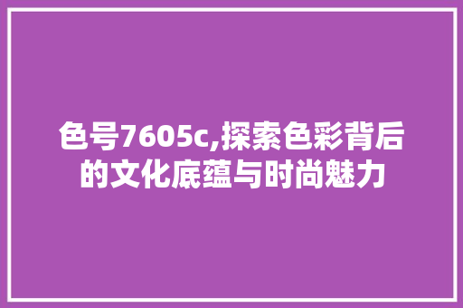色号7605c,探索色彩背后的文化底蕴与时尚魅力