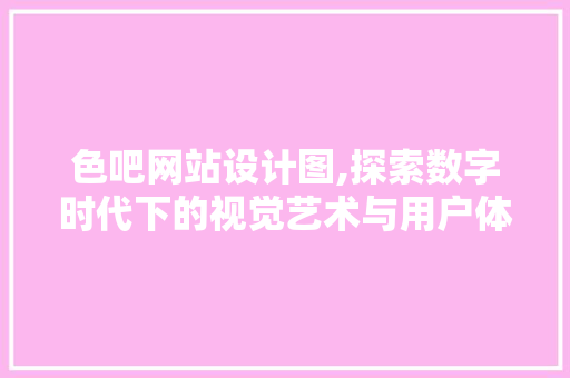 色吧网站设计图,探索数字时代下的视觉艺术与用户体验