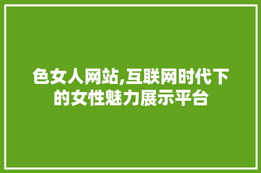 色女人网站,互联网时代下的女性魅力展示平台