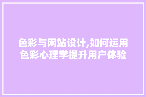 色彩与网站设计,如何运用色彩心理学提升用户体验 色彩与网站设计,如何运用色彩心理学提升用户体验 神马SEO