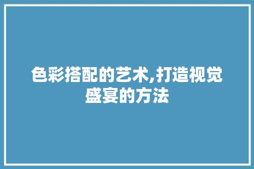 色彩搭配的艺术,打造视觉盛宴的方法 色彩搭配的艺术,打造视觉盛宴的方法 百度SEO
