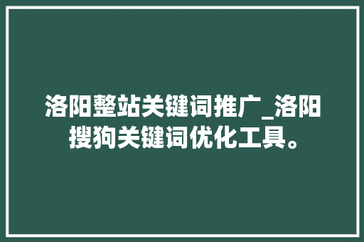 洛阳整站关键词推广_洛阳搜狗关键词优化工具。 洛阳整站关键词推广_洛阳搜狗关键词优化工具。 SEO关键词