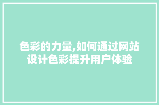 色彩的力量,如何通过网站设计色彩提升用户体验