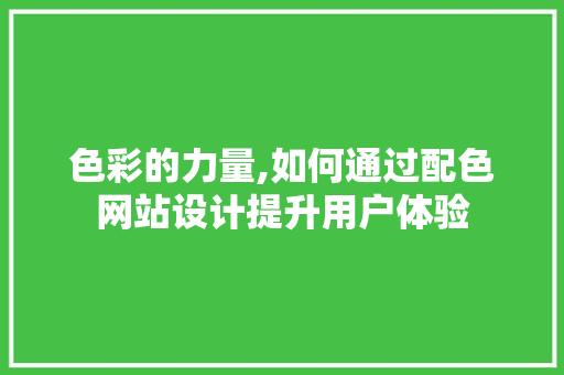 色彩的力量,如何通过配色网站设计提升用户体验 色彩的力量,如何通过配色网站设计提升用户体验 搜狗SEO