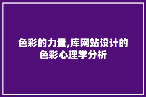 色彩的力量,库网站设计的色彩心理学分析 色彩的力量,库网站设计的色彩心理学分析 神马SEO