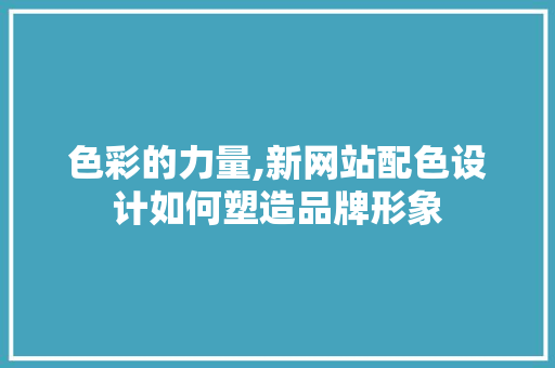 色彩的力量,新网站配色设计如何塑造品牌形象 色彩的力量,新网站配色设计如何塑造品牌形象 搜狗SEO