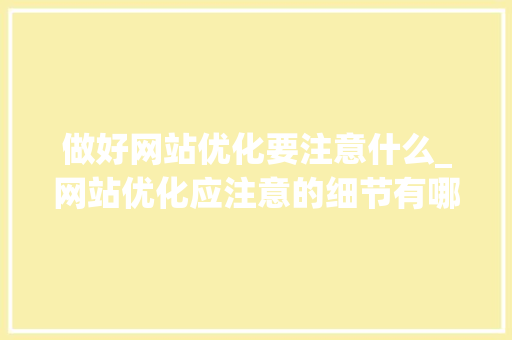 做好网站优化要注意什么_网站优化应注意的细节有哪些。 做好网站优化要注意什么_网站优化应注意的细节有哪些。 网站建设公司