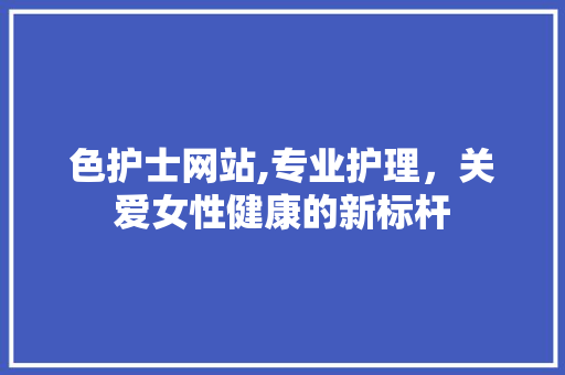 色护士网站,专业护理，关爱女性健康的新标杆