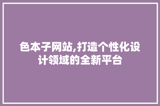 色本子网站,打造个性化设计领域的全新平台
