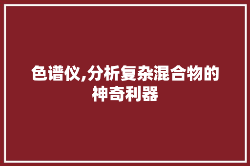 色谱仪,分析复杂混合物的神奇利器