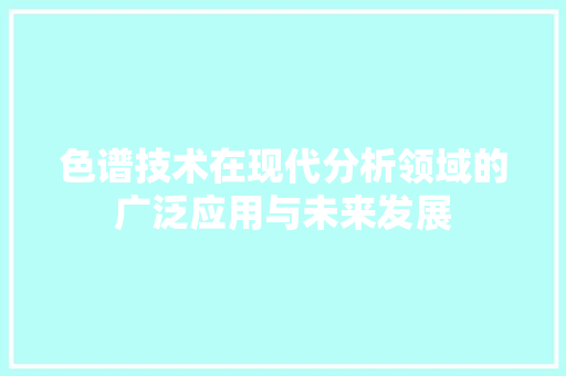 色谱技术在现代分析领域的广泛应用与未来发展