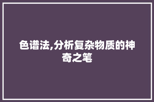 色谱法,分析复杂物质的神奇之笔 色谱法,分析复杂物质的神奇之笔 SEO关键词