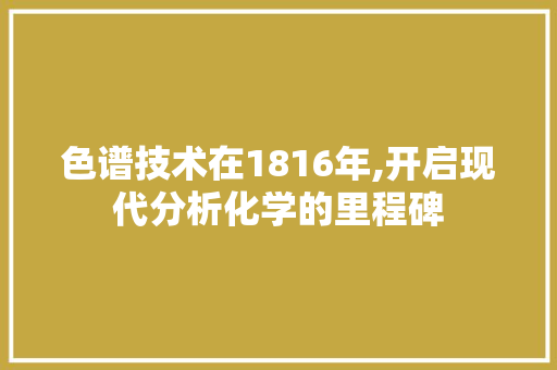 色谱技术在1816年,开启现代分析化学的里程碑