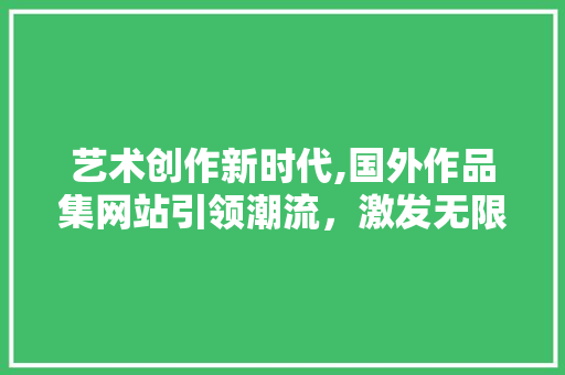 艺术创作新时代,国外作品集网站引领潮流，激发无限灵感 艺术创作新时代,国外作品集网站引领潮流，激发无限灵感 必应SEO
