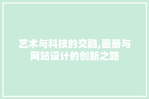 艺术与科技的交融,画册与网站设计的创新之路 艺术与科技的交融,画册与网站设计的创新之路 网站建设公司