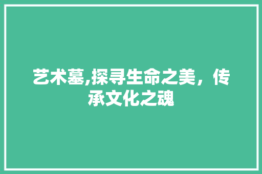 艺术墓,探寻生命之美，传承文化之魂