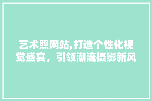 艺术照网站,打造个性化视觉盛宴，引领潮流摄影新风尚