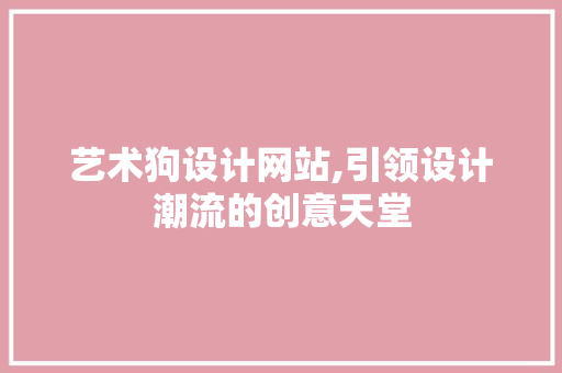 艺术狗设计网站,引领设计潮流的创意天堂