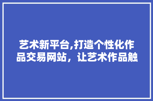 艺术新平台,打造个性化作品交易网站，让艺术作品触手可及