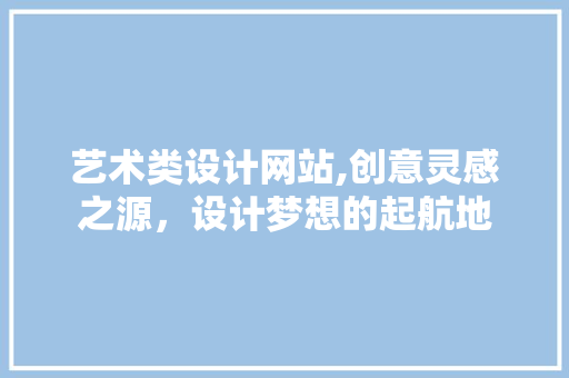 艺术类设计网站,创意灵感之源，设计梦想的起航地