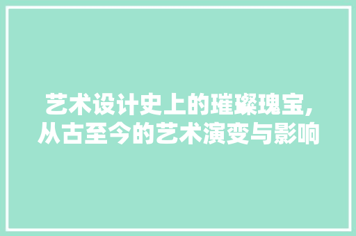 艺术设计史上的璀璨瑰宝,从古至今的艺术演变与影响
