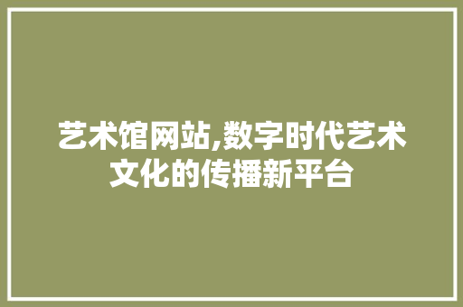 艺术馆网站,数字时代艺术文化的传播新平台