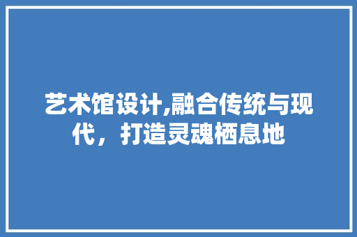 艺术馆设计,融合传统与现代，打造灵魂栖息地