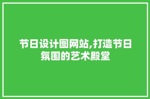 节日设计图网站,打造节日氛围的艺术殿堂 节日设计图网站,打造节日氛围的艺术殿堂 神马SEO