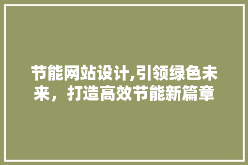 节能网站设计,引领绿色未来，打造高效节能新篇章 节能网站设计,引领绿色未来，打造高效节能新篇章 必应SEO