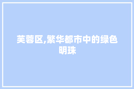 芙蓉区,繁华都市中的绿色明珠