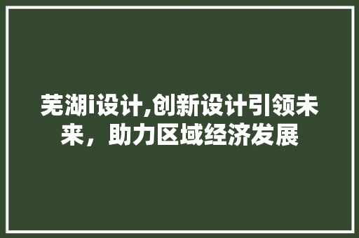 芜湖i设计,创新设计引领未来，助力区域经济发展