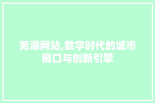 芜湖网站,数字时代的城市窗口与创新引擎