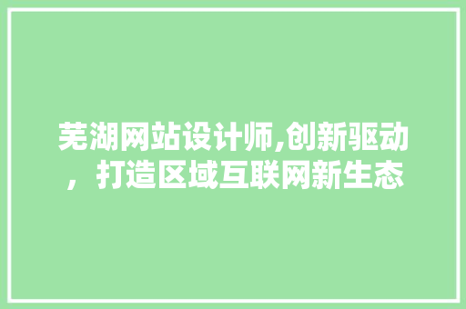 芜湖网站设计师,创新驱动，打造区域互联网新生态 芜湖网站设计师,创新驱动，打造区域互联网新生态 SEO关键词