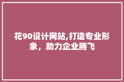 花90设计网站,打造专业形象，助力企业腾飞