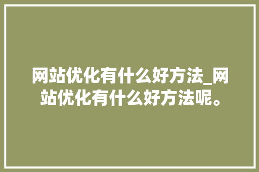 网站优化有什么好方法_网站优化有什么好方法呢。 网站优化有什么好方法_网站优化有什么好方法呢。 神马SEO