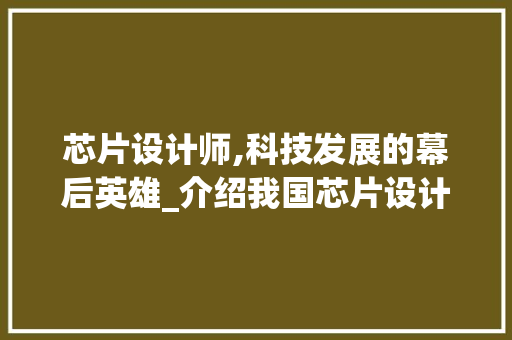 芯片设计师,科技发展的幕后英雄_介绍我国芯片设计行业的崛起之路