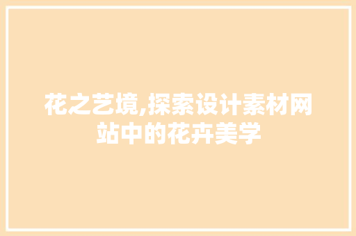 花之艺境,探索设计素材网站中的花卉美学