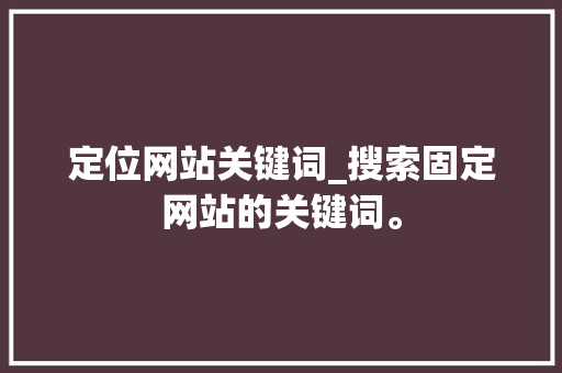 定位网站关键词_搜索固定网站的关键词。 定位网站关键词_搜索固定网站的关键词。 SEO关键词